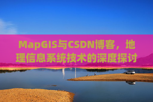MapGIS与CSDN博客,地理信息系统技术的深度探讨