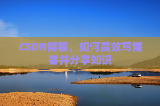 CSDN博客,如何高效写博客并分享知识 CSDN博客,如何高效写博客并分享知识